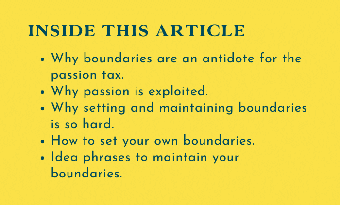 Why boundaries are an antidote for the passion tax. Why passion is exploited. Why setting and maintaining boundaries is so hard. How to set your own boundaries. Idea phrases to maintain your boundaries.